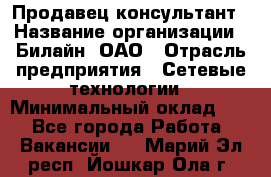 Продавец-консультант › Название организации ­ Билайн, ОАО › Отрасль предприятия ­ Сетевые технологии › Минимальный оклад ­ 1 - Все города Работа » Вакансии   . Марий Эл респ.,Йошкар-Ола г.